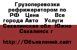 Грузоперевозки рефрижератором по РФ › Цена ­ 15 - Все города Авто » Услуги   . Сахалинская обл.,Южно-Сахалинск г.